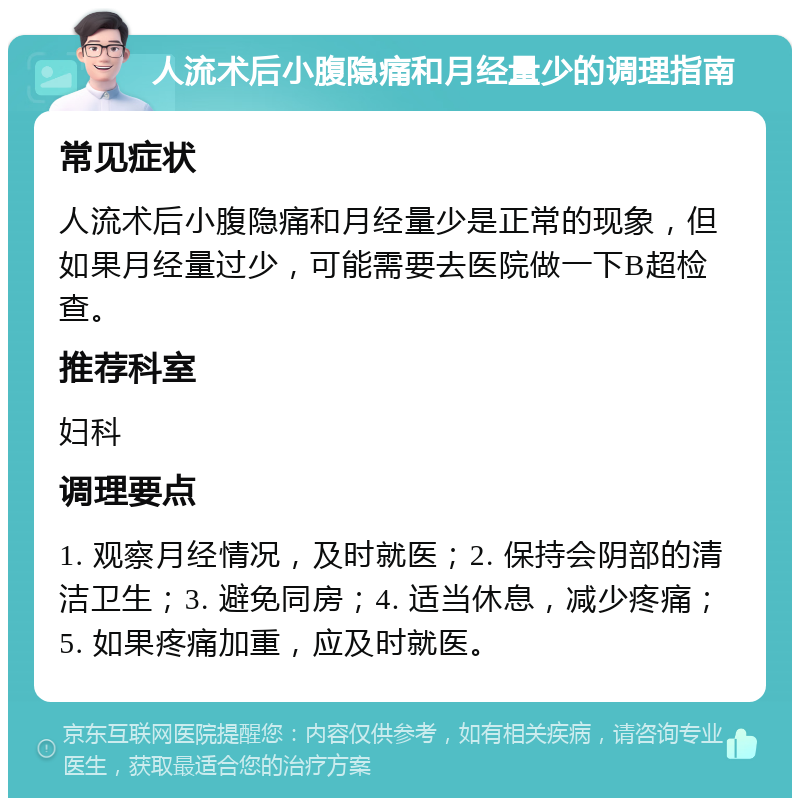 人流术后小腹隐痛和月经量少的调理指南 常见症状 人流术后小腹隐痛和月经量少是正常的现象，但如果月经量过少，可能需要去医院做一下B超检查。 推荐科室 妇科 调理要点 1. 观察月经情况，及时就医；2. 保持会阴部的清洁卫生；3. 避免同房；4. 适当休息，减少疼痛；5. 如果疼痛加重，应及时就医。