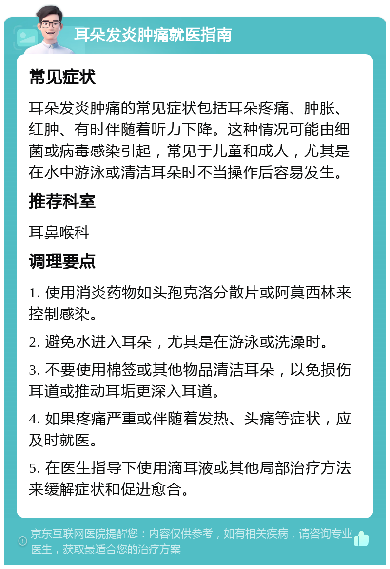 耳朵发炎肿痛就医指南 常见症状 耳朵发炎肿痛的常见症状包括耳朵疼痛、肿胀、红肿、有时伴随着听力下降。这种情况可能由细菌或病毒感染引起，常见于儿童和成人，尤其是在水中游泳或清洁耳朵时不当操作后容易发生。 推荐科室 耳鼻喉科 调理要点 1. 使用消炎药物如头孢克洛分散片或阿莫西林来控制感染。 2. 避免水进入耳朵，尤其是在游泳或洗澡时。 3. 不要使用棉签或其他物品清洁耳朵，以免损伤耳道或推动耳垢更深入耳道。 4. 如果疼痛严重或伴随着发热、头痛等症状，应及时就医。 5. 在医生指导下使用滴耳液或其他局部治疗方法来缓解症状和促进愈合。