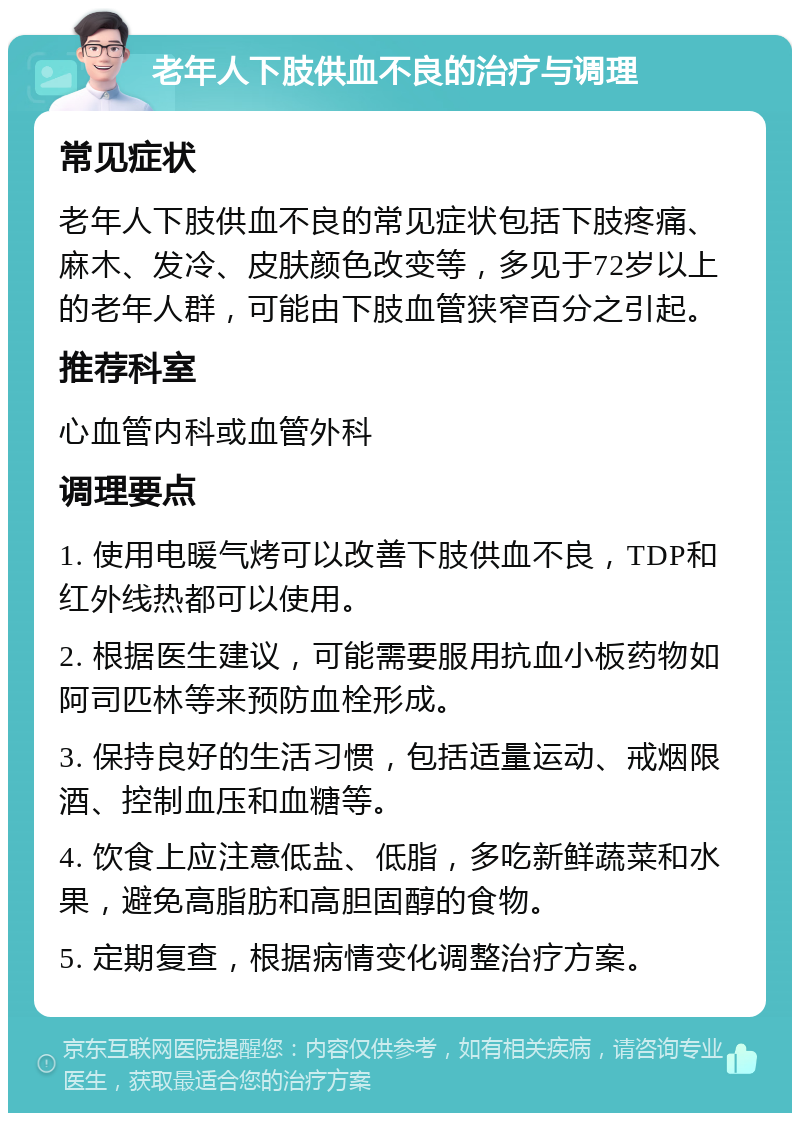 老年人下肢供血不良的治疗与调理 常见症状 老年人下肢供血不良的常见症状包括下肢疼痛、麻木、发冷、皮肤颜色改变等，多见于72岁以上的老年人群，可能由下肢血管狭窄百分之引起。 推荐科室 心血管内科或血管外科 调理要点 1. 使用电暖气烤可以改善下肢供血不良，TDP和红外线热都可以使用。 2. 根据医生建议，可能需要服用抗血小板药物如阿司匹林等来预防血栓形成。 3. 保持良好的生活习惯，包括适量运动、戒烟限酒、控制血压和血糖等。 4. 饮食上应注意低盐、低脂，多吃新鲜蔬菜和水果，避免高脂肪和高胆固醇的食物。 5. 定期复查，根据病情变化调整治疗方案。