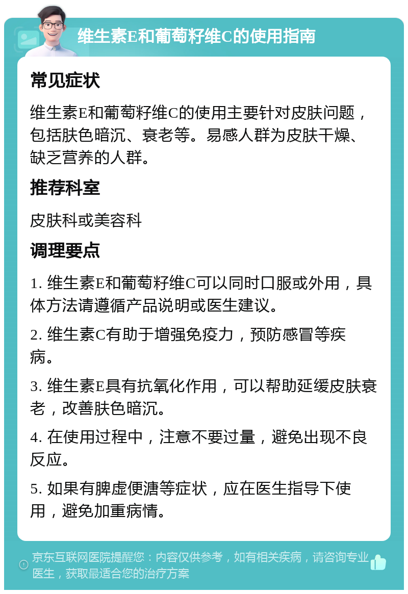 维生素E和葡萄籽维C的使用指南 常见症状 维生素E和葡萄籽维C的使用主要针对皮肤问题，包括肤色暗沉、衰老等。易感人群为皮肤干燥、缺乏营养的人群。 推荐科室 皮肤科或美容科 调理要点 1. 维生素E和葡萄籽维C可以同时口服或外用，具体方法请遵循产品说明或医生建议。 2. 维生素C有助于增强免疫力，预防感冒等疾病。 3. 维生素E具有抗氧化作用，可以帮助延缓皮肤衰老，改善肤色暗沉。 4. 在使用过程中，注意不要过量，避免出现不良反应。 5. 如果有脾虚便溏等症状，应在医生指导下使用，避免加重病情。