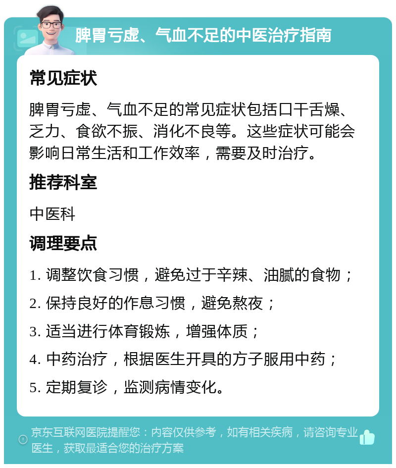 脾胃亏虚、气血不足的中医治疗指南 常见症状 脾胃亏虚、气血不足的常见症状包括口干舌燥、乏力、食欲不振、消化不良等。这些症状可能会影响日常生活和工作效率，需要及时治疗。 推荐科室 中医科 调理要点 1. 调整饮食习惯，避免过于辛辣、油腻的食物； 2. 保持良好的作息习惯，避免熬夜； 3. 适当进行体育锻炼，增强体质； 4. 中药治疗，根据医生开具的方子服用中药； 5. 定期复诊，监测病情变化。