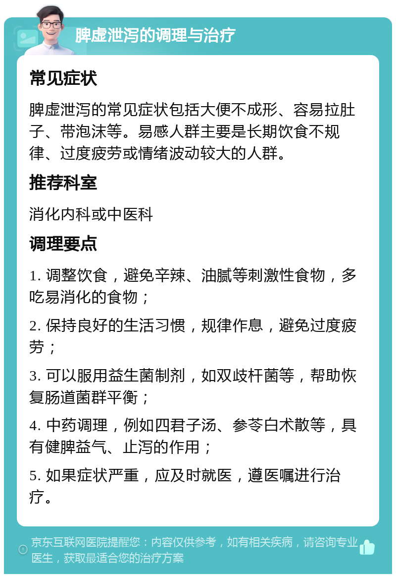 脾虚泄泻的调理与治疗 常见症状 脾虚泄泻的常见症状包括大便不成形、容易拉肚子、带泡沫等。易感人群主要是长期饮食不规律、过度疲劳或情绪波动较大的人群。 推荐科室 消化内科或中医科 调理要点 1. 调整饮食，避免辛辣、油腻等刺激性食物，多吃易消化的食物； 2. 保持良好的生活习惯，规律作息，避免过度疲劳； 3. 可以服用益生菌制剂，如双歧杆菌等，帮助恢复肠道菌群平衡； 4. 中药调理，例如四君子汤、参苓白术散等，具有健脾益气、止泻的作用； 5. 如果症状严重，应及时就医，遵医嘱进行治疗。