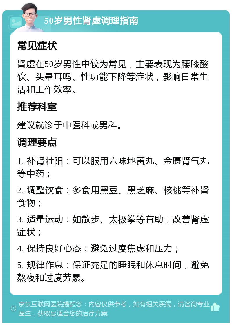 50岁男性肾虚调理指南 常见症状 肾虚在50岁男性中较为常见，主要表现为腰膝酸软、头晕耳鸣、性功能下降等症状，影响日常生活和工作效率。 推荐科室 建议就诊于中医科或男科。 调理要点 1. 补肾壮阳：可以服用六味地黄丸、金匮肾气丸等中药； 2. 调整饮食：多食用黑豆、黑芝麻、核桃等补肾食物； 3. 适量运动：如散步、太极拳等有助于改善肾虚症状； 4. 保持良好心态：避免过度焦虑和压力； 5. 规律作息：保证充足的睡眠和休息时间，避免熬夜和过度劳累。