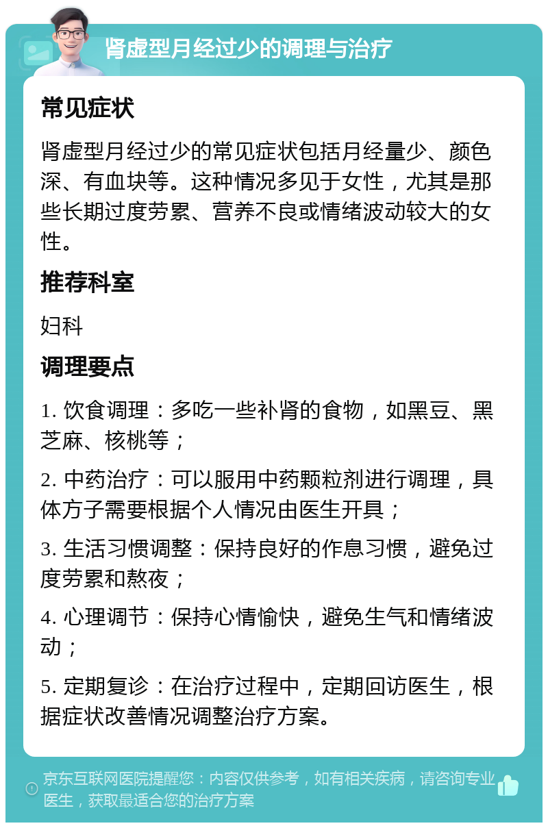 肾虚型月经过少的调理与治疗 常见症状 肾虚型月经过少的常见症状包括月经量少、颜色深、有血块等。这种情况多见于女性，尤其是那些长期过度劳累、营养不良或情绪波动较大的女性。 推荐科室 妇科 调理要点 1. 饮食调理：多吃一些补肾的食物，如黑豆、黑芝麻、核桃等； 2. 中药治疗：可以服用中药颗粒剂进行调理，具体方子需要根据个人情况由医生开具； 3. 生活习惯调整：保持良好的作息习惯，避免过度劳累和熬夜； 4. 心理调节：保持心情愉快，避免生气和情绪波动； 5. 定期复诊：在治疗过程中，定期回访医生，根据症状改善情况调整治疗方案。