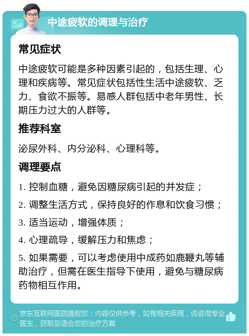 中途疲软的调理与治疗 常见症状 中途疲软可能是多种因素引起的，包括生理、心理和疾病等。常见症状包括性生活中途疲软、乏力、食欲不振等。易感人群包括中老年男性、长期压力过大的人群等。 推荐科室 泌尿外科、内分泌科、心理科等。 调理要点 1. 控制血糖，避免因糖尿病引起的并发症； 2. 调整生活方式，保持良好的作息和饮食习惯； 3. 适当运动，增强体质； 4. 心理疏导，缓解压力和焦虑； 5. 如果需要，可以考虑使用中成药如鹿鞭丸等辅助治疗，但需在医生指导下使用，避免与糖尿病药物相互作用。