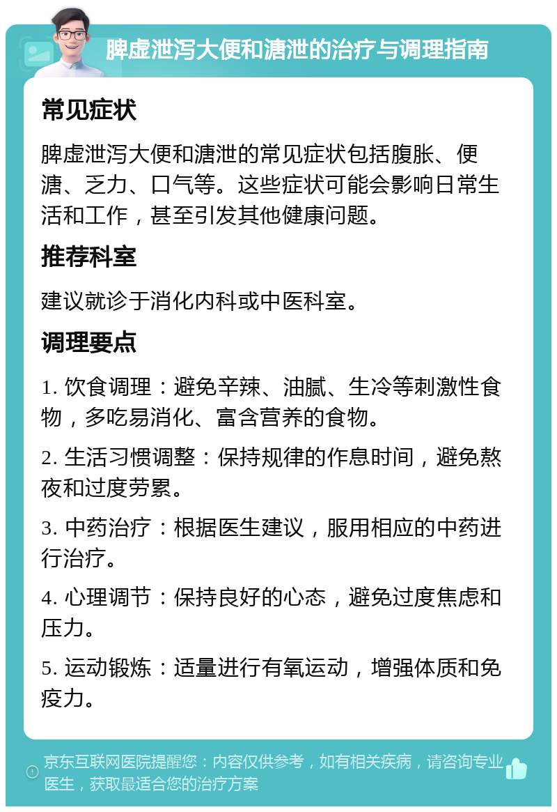 脾虚泄泻大便和溏泄的治疗与调理指南 常见症状 脾虚泄泻大便和溏泄的常见症状包括腹胀、便溏、乏力、口气等。这些症状可能会影响日常生活和工作，甚至引发其他健康问题。 推荐科室 建议就诊于消化内科或中医科室。 调理要点 1. 饮食调理：避免辛辣、油腻、生冷等刺激性食物，多吃易消化、富含营养的食物。 2. 生活习惯调整：保持规律的作息时间，避免熬夜和过度劳累。 3. 中药治疗：根据医生建议，服用相应的中药进行治疗。 4. 心理调节：保持良好的心态，避免过度焦虑和压力。 5. 运动锻炼：适量进行有氧运动，增强体质和免疫力。