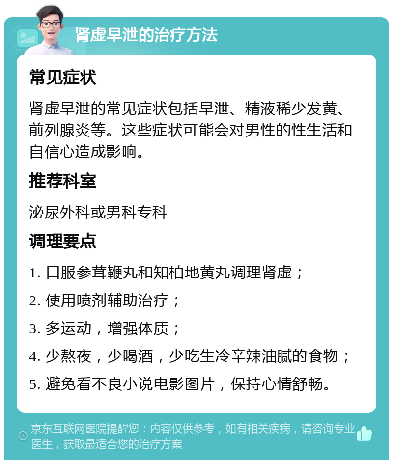 肾虚早泄的治疗方法 常见症状 肾虚早泄的常见症状包括早泄、精液稀少发黄、前列腺炎等。这些症状可能会对男性的性生活和自信心造成影响。 推荐科室 泌尿外科或男科专科 调理要点 1. 口服参茸鞭丸和知柏地黄丸调理肾虚； 2. 使用喷剂辅助治疗； 3. 多运动，增强体质； 4. 少熬夜，少喝酒，少吃生冷辛辣油腻的食物； 5. 避免看不良小说电影图片，保持心情舒畅。