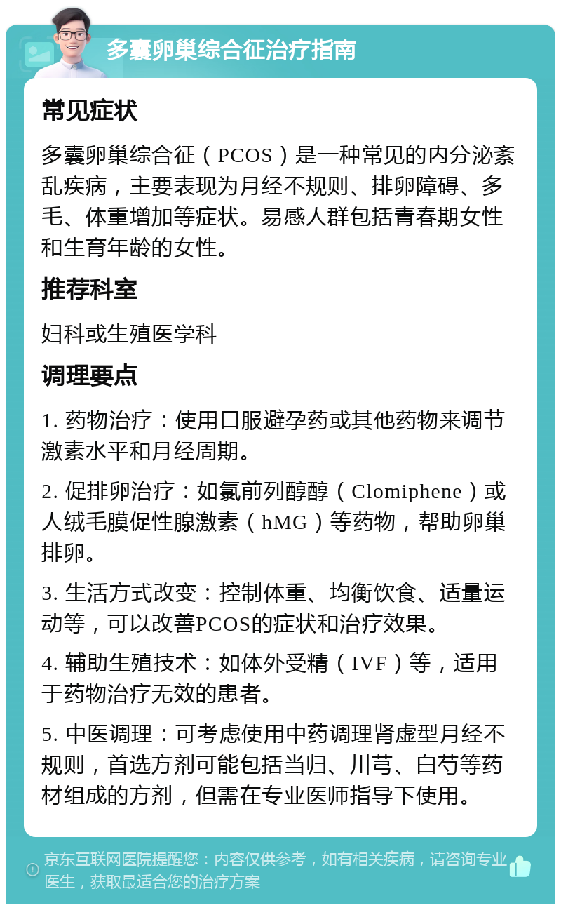 多囊卵巢综合征治疗指南 常见症状 多囊卵巢综合征（PCOS）是一种常见的内分泌紊乱疾病，主要表现为月经不规则、排卵障碍、多毛、体重增加等症状。易感人群包括青春期女性和生育年龄的女性。 推荐科室 妇科或生殖医学科 调理要点 1. 药物治疗：使用口服避孕药或其他药物来调节激素水平和月经周期。 2. 促排卵治疗：如氯前列醇醇（Clomiphene）或人绒毛膜促性腺激素（hMG）等药物，帮助卵巢排卵。 3. 生活方式改变：控制体重、均衡饮食、适量运动等，可以改善PCOS的症状和治疗效果。 4. 辅助生殖技术：如体外受精（IVF）等，适用于药物治疗无效的患者。 5. 中医调理：可考虑使用中药调理肾虚型月经不规则，首选方剂可能包括当归、川芎、白芍等药材组成的方剂，但需在专业医师指导下使用。