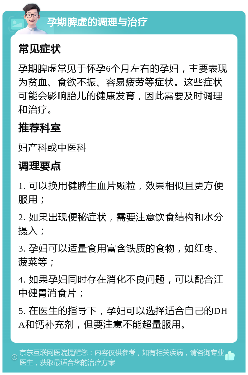 孕期脾虚的调理与治疗 常见症状 孕期脾虚常见于怀孕6个月左右的孕妇，主要表现为贫血、食欲不振、容易疲劳等症状。这些症状可能会影响胎儿的健康发育，因此需要及时调理和治疗。 推荐科室 妇产科或中医科 调理要点 1. 可以换用健脾生血片颗粒，效果相似且更方便服用； 2. 如果出现便秘症状，需要注意饮食结构和水分摄入； 3. 孕妇可以适量食用富含铁质的食物，如红枣、菠菜等； 4. 如果孕妇同时存在消化不良问题，可以配合江中健胃消食片； 5. 在医生的指导下，孕妇可以选择适合自己的DHA和钙补充剂，但要注意不能超量服用。