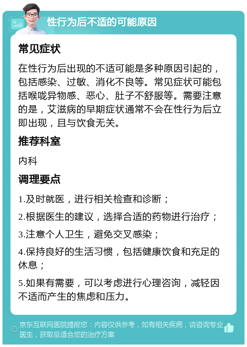 性行为后不适的可能原因 常见症状 在性行为后出现的不适可能是多种原因引起的，包括感染、过敏、消化不良等。常见症状可能包括喉咙异物感、恶心、肚子不舒服等。需要注意的是，艾滋病的早期症状通常不会在性行为后立即出现，且与饮食无关。 推荐科室 内科 调理要点 1.及时就医，进行相关检查和诊断； 2.根据医生的建议，选择合适的药物进行治疗； 3.注意个人卫生，避免交叉感染； 4.保持良好的生活习惯，包括健康饮食和充足的休息； 5.如果有需要，可以考虑进行心理咨询，减轻因不适而产生的焦虑和压力。