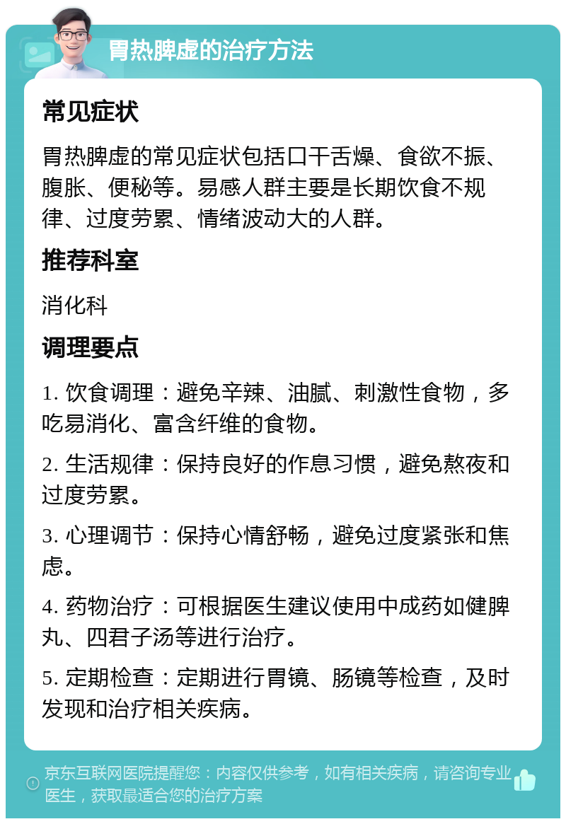 胃热脾虚的治疗方法 常见症状 胃热脾虚的常见症状包括口干舌燥、食欲不振、腹胀、便秘等。易感人群主要是长期饮食不规律、过度劳累、情绪波动大的人群。 推荐科室 消化科 调理要点 1. 饮食调理：避免辛辣、油腻、刺激性食物，多吃易消化、富含纤维的食物。 2. 生活规律：保持良好的作息习惯，避免熬夜和过度劳累。 3. 心理调节：保持心情舒畅，避免过度紧张和焦虑。 4. 药物治疗：可根据医生建议使用中成药如健脾丸、四君子汤等进行治疗。 5. 定期检查：定期进行胃镜、肠镜等检查，及时发现和治疗相关疾病。