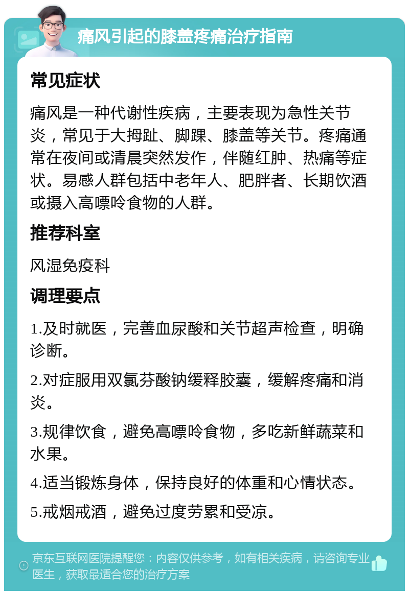 痛风引起的膝盖疼痛治疗指南 常见症状 痛风是一种代谢性疾病，主要表现为急性关节炎，常见于大拇趾、脚踝、膝盖等关节。疼痛通常在夜间或清晨突然发作，伴随红肿、热痛等症状。易感人群包括中老年人、肥胖者、长期饮酒或摄入高嘌呤食物的人群。 推荐科室 风湿免疫科 调理要点 1.及时就医，完善血尿酸和关节超声检查，明确诊断。 2.对症服用双氯芬酸钠缓释胶囊，缓解疼痛和消炎。 3.规律饮食，避免高嘌呤食物，多吃新鲜蔬菜和水果。 4.适当锻炼身体，保持良好的体重和心情状态。 5.戒烟戒酒，避免过度劳累和受凉。