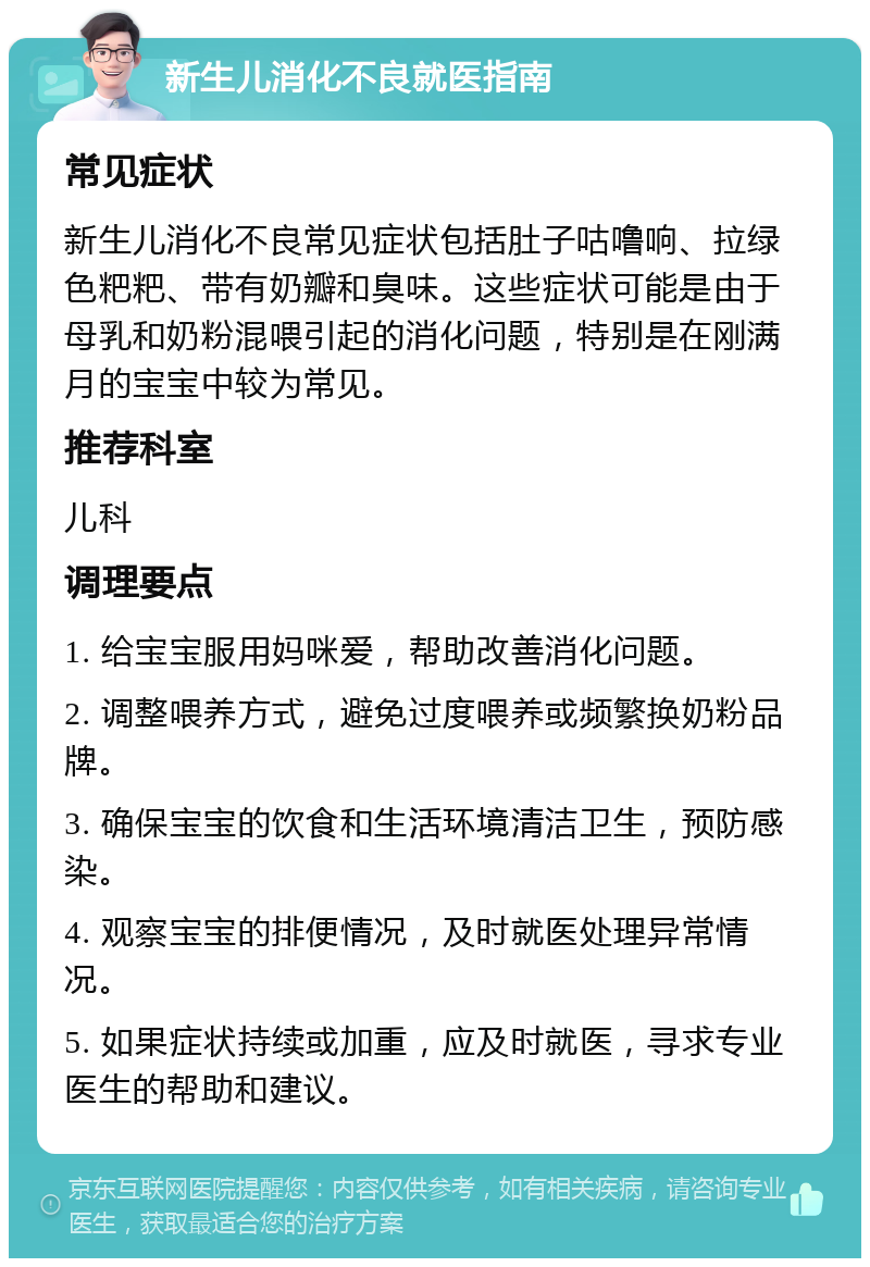 新生儿消化不良就医指南 常见症状 新生儿消化不良常见症状包括肚子咕噜响、拉绿色粑粑、带有奶瓣和臭味。这些症状可能是由于母乳和奶粉混喂引起的消化问题，特别是在刚满月的宝宝中较为常见。 推荐科室 儿科 调理要点 1. 给宝宝服用妈咪爱，帮助改善消化问题。 2. 调整喂养方式，避免过度喂养或频繁换奶粉品牌。 3. 确保宝宝的饮食和生活环境清洁卫生，预防感染。 4. 观察宝宝的排便情况，及时就医处理异常情况。 5. 如果症状持续或加重，应及时就医，寻求专业医生的帮助和建议。