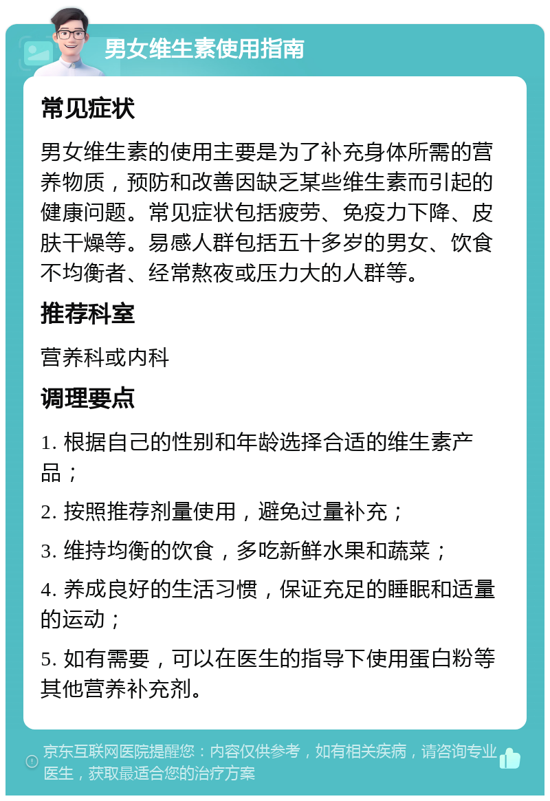 男女维生素使用指南 常见症状 男女维生素的使用主要是为了补充身体所需的营养物质，预防和改善因缺乏某些维生素而引起的健康问题。常见症状包括疲劳、免疫力下降、皮肤干燥等。易感人群包括五十多岁的男女、饮食不均衡者、经常熬夜或压力大的人群等。 推荐科室 营养科或内科 调理要点 1. 根据自己的性别和年龄选择合适的维生素产品； 2. 按照推荐剂量使用，避免过量补充； 3. 维持均衡的饮食，多吃新鲜水果和蔬菜； 4. 养成良好的生活习惯，保证充足的睡眠和适量的运动； 5. 如有需要，可以在医生的指导下使用蛋白粉等其他营养补充剂。