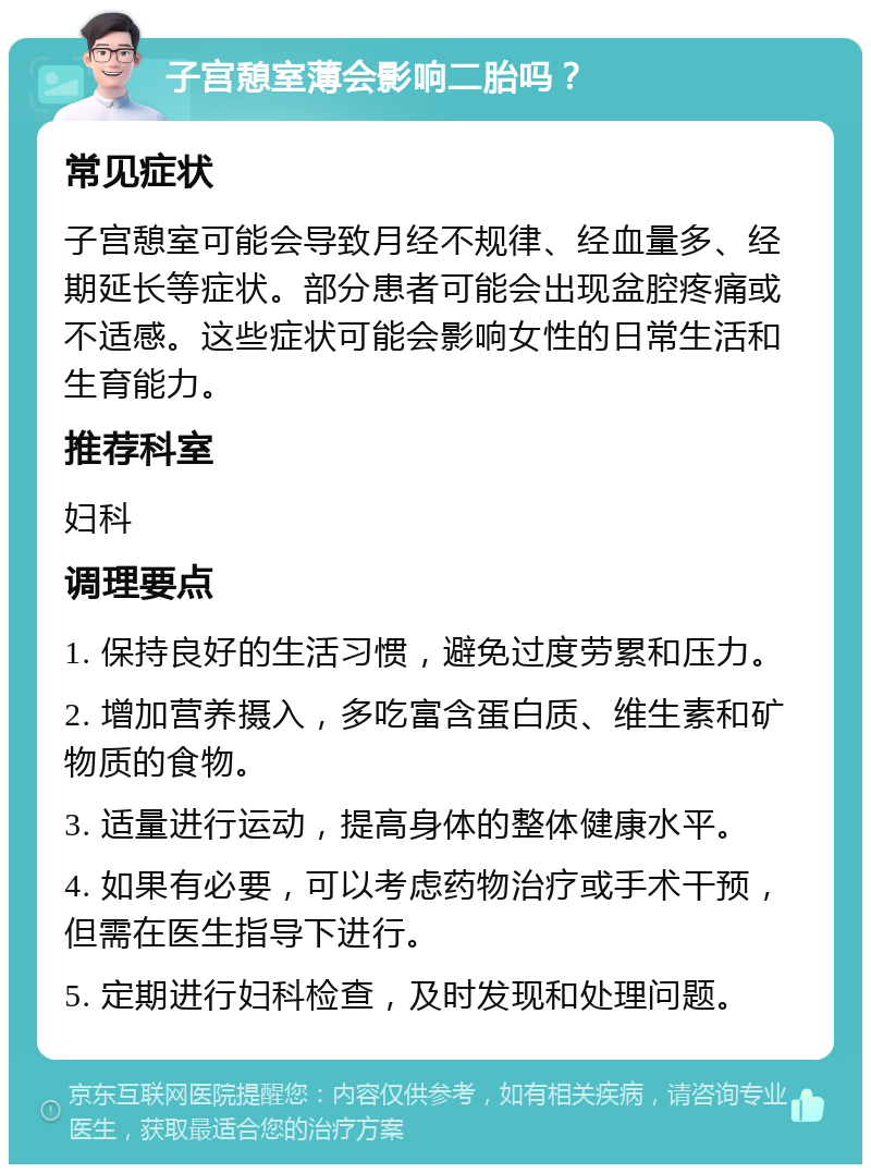 子宫憩室薄会影响二胎吗？ 常见症状 子宫憩室可能会导致月经不规律、经血量多、经期延长等症状。部分患者可能会出现盆腔疼痛或不适感。这些症状可能会影响女性的日常生活和生育能力。 推荐科室 妇科 调理要点 1. 保持良好的生活习惯，避免过度劳累和压力。 2. 增加营养摄入，多吃富含蛋白质、维生素和矿物质的食物。 3. 适量进行运动，提高身体的整体健康水平。 4. 如果有必要，可以考虑药物治疗或手术干预，但需在医生指导下进行。 5. 定期进行妇科检查，及时发现和处理问题。