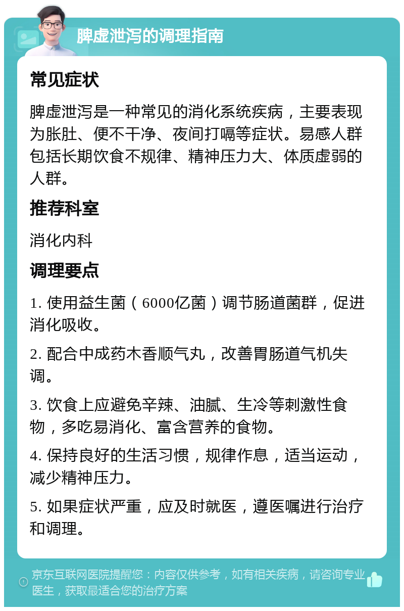 脾虚泄泻的调理指南 常见症状 脾虚泄泻是一种常见的消化系统疾病，主要表现为胀肚、便不干净、夜间打嗝等症状。易感人群包括长期饮食不规律、精神压力大、体质虚弱的人群。 推荐科室 消化内科 调理要点 1. 使用益生菌（6000亿菌）调节肠道菌群，促进消化吸收。 2. 配合中成药木香顺气丸，改善胃肠道气机失调。 3. 饮食上应避免辛辣、油腻、生冷等刺激性食物，多吃易消化、富含营养的食物。 4. 保持良好的生活习惯，规律作息，适当运动，减少精神压力。 5. 如果症状严重，应及时就医，遵医嘱进行治疗和调理。