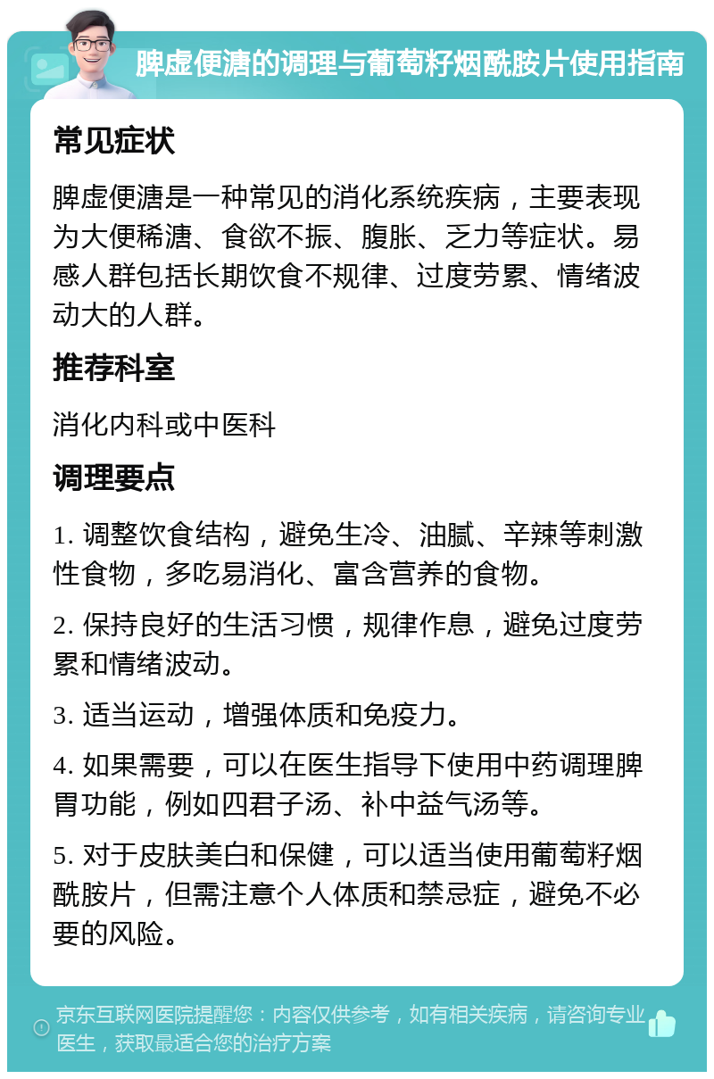 脾虚便溏的调理与葡萄籽烟酰胺片使用指南 常见症状 脾虚便溏是一种常见的消化系统疾病，主要表现为大便稀溏、食欲不振、腹胀、乏力等症状。易感人群包括长期饮食不规律、过度劳累、情绪波动大的人群。 推荐科室 消化内科或中医科 调理要点 1. 调整饮食结构，避免生冷、油腻、辛辣等刺激性食物，多吃易消化、富含营养的食物。 2. 保持良好的生活习惯，规律作息，避免过度劳累和情绪波动。 3. 适当运动，增强体质和免疫力。 4. 如果需要，可以在医生指导下使用中药调理脾胃功能，例如四君子汤、补中益气汤等。 5. 对于皮肤美白和保健，可以适当使用葡萄籽烟酰胺片，但需注意个人体质和禁忌症，避免不必要的风险。