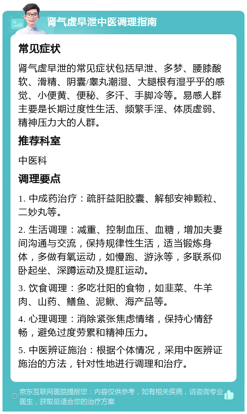 肾气虚早泄中医调理指南 常见症状 肾气虚早泄的常见症状包括早泄、多梦、腰膝酸软、滑精、阴囊/睾丸潮湿、大腿根有湿乎乎的感觉、小便黄、便秘、多汗、手脚冷等。易感人群主要是长期过度性生活、频繁手淫、体质虚弱、精神压力大的人群。 推荐科室 中医科 调理要点 1. 中成药治疗：疏肝益阳胶囊、解郁安神颗粒、二妙丸等。 2. 生活调理：减重、控制血压、血糖，增加夫妻间沟通与交流，保持规律性生活，适当锻炼身体，多做有氧运动，如慢跑、游泳等，多联系仰卧起坐、深蹲运动及提肛运动。 3. 饮食调理：多吃壮阳的食物，如韭菜、牛羊肉、山药、鳝鱼、泥鳅、海产品等。 4. 心理调理：消除紧张焦虑情绪，保持心情舒畅，避免过度劳累和精神压力。 5. 中医辨证施治：根据个体情况，采用中医辨证施治的方法，针对性地进行调理和治疗。