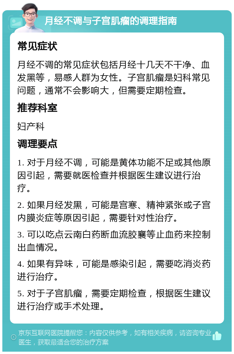 月经不调与子宫肌瘤的调理指南 常见症状 月经不调的常见症状包括月经十几天不干净、血发黑等，易感人群为女性。子宫肌瘤是妇科常见问题，通常不会影响大，但需要定期检查。 推荐科室 妇产科 调理要点 1. 对于月经不调，可能是黄体功能不足或其他原因引起，需要就医检查并根据医生建议进行治疗。 2. 如果月经发黑，可能是宫寒、精神紧张或子宫内膜炎症等原因引起，需要针对性治疗。 3. 可以吃点云南白药断血流胶襄等止血药来控制出血情况。 4. 如果有异味，可能是感染引起，需要吃消炎药进行治疗。 5. 对于子宫肌瘤，需要定期检查，根据医生建议进行治疗或手术处理。