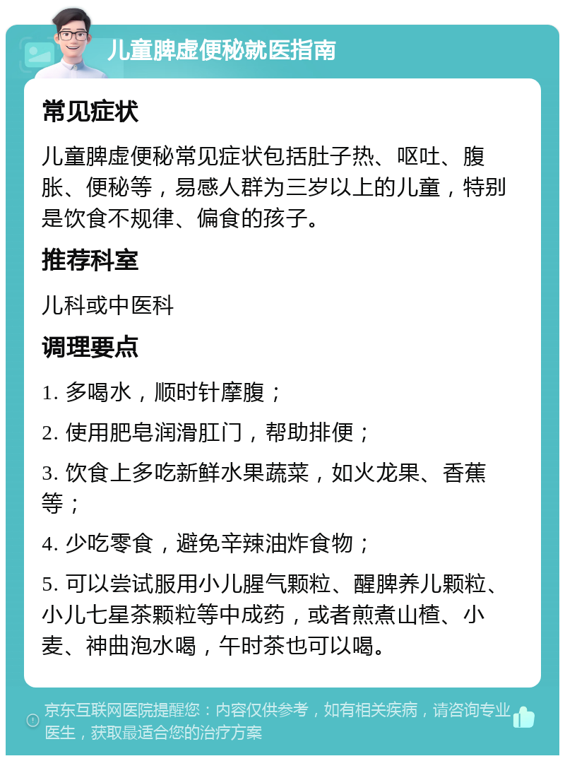 儿童脾虚便秘就医指南 常见症状 儿童脾虚便秘常见症状包括肚子热、呕吐、腹胀、便秘等，易感人群为三岁以上的儿童，特别是饮食不规律、偏食的孩子。 推荐科室 儿科或中医科 调理要点 1. 多喝水，顺时针摩腹； 2. 使用肥皂润滑肛门，帮助排便； 3. 饮食上多吃新鲜水果蔬菜，如火龙果、香蕉等； 4. 少吃零食，避免辛辣油炸食物； 5. 可以尝试服用小儿腥气颗粒、醒脾养儿颗粒、小儿七星茶颗粒等中成药，或者煎煮山楂、小麦、神曲泡水喝，午时茶也可以喝。