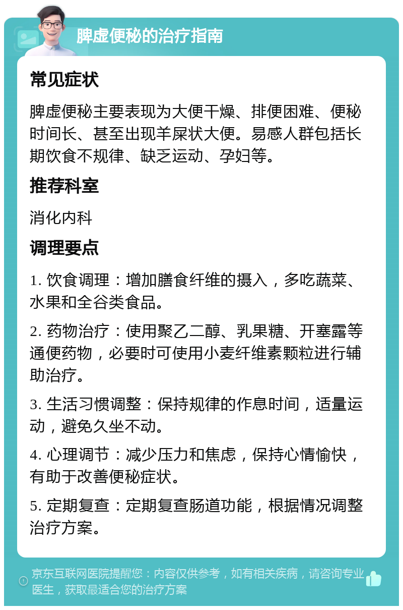 脾虚便秘的治疗指南 常见症状 脾虚便秘主要表现为大便干燥、排便困难、便秘时间长、甚至出现羊屎状大便。易感人群包括长期饮食不规律、缺乏运动、孕妇等。 推荐科室 消化内科 调理要点 1. 饮食调理：增加膳食纤维的摄入，多吃蔬菜、水果和全谷类食品。 2. 药物治疗：使用聚乙二醇、乳果糖、开塞露等通便药物，必要时可使用小麦纤维素颗粒进行辅助治疗。 3. 生活习惯调整：保持规律的作息时间，适量运动，避免久坐不动。 4. 心理调节：减少压力和焦虑，保持心情愉快，有助于改善便秘症状。 5. 定期复查：定期复查肠道功能，根据情况调整治疗方案。