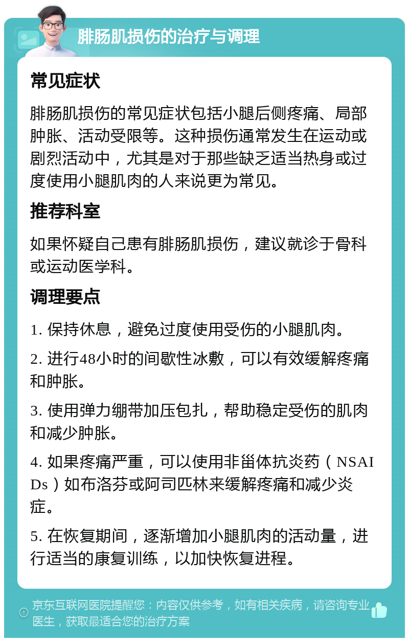 腓肠肌损伤的治疗与调理 常见症状 腓肠肌损伤的常见症状包括小腿后侧疼痛、局部肿胀、活动受限等。这种损伤通常发生在运动或剧烈活动中，尤其是对于那些缺乏适当热身或过度使用小腿肌肉的人来说更为常见。 推荐科室 如果怀疑自己患有腓肠肌损伤，建议就诊于骨科或运动医学科。 调理要点 1. 保持休息，避免过度使用受伤的小腿肌肉。 2. 进行48小时的间歇性冰敷，可以有效缓解疼痛和肿胀。 3. 使用弹力绷带加压包扎，帮助稳定受伤的肌肉和减少肿胀。 4. 如果疼痛严重，可以使用非甾体抗炎药（NSAIDs）如布洛芬或阿司匹林来缓解疼痛和减少炎症。 5. 在恢复期间，逐渐增加小腿肌肉的活动量，进行适当的康复训练，以加快恢复进程。