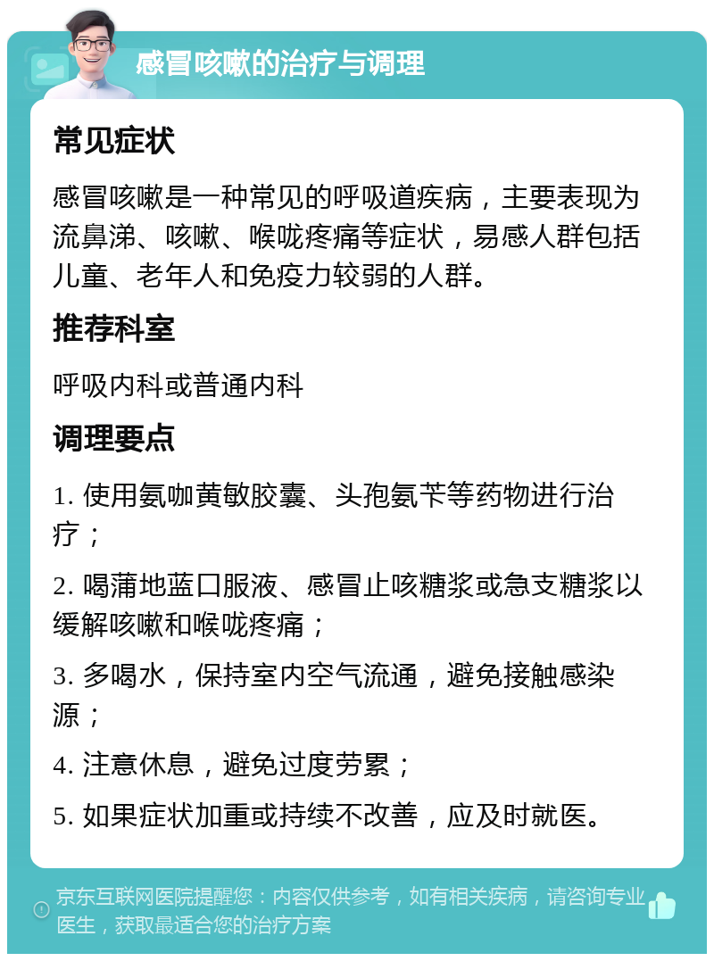 感冒咳嗽的治疗与调理 常见症状 感冒咳嗽是一种常见的呼吸道疾病，主要表现为流鼻涕、咳嗽、喉咙疼痛等症状，易感人群包括儿童、老年人和免疫力较弱的人群。 推荐科室 呼吸内科或普通内科 调理要点 1. 使用氨咖黄敏胶囊、头孢氨苄等药物进行治疗； 2. 喝蒲地蓝口服液、感冒止咳糖浆或急支糖浆以缓解咳嗽和喉咙疼痛； 3. 多喝水，保持室内空气流通，避免接触感染源； 4. 注意休息，避免过度劳累； 5. 如果症状加重或持续不改善，应及时就医。