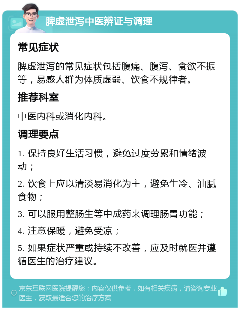 脾虚泄泻中医辨证与调理 常见症状 脾虚泄泻的常见症状包括腹痛、腹泻、食欲不振等，易感人群为体质虚弱、饮食不规律者。 推荐科室 中医内科或消化内科。 调理要点 1. 保持良好生活习惯，避免过度劳累和情绪波动； 2. 饮食上应以清淡易消化为主，避免生冷、油腻食物； 3. 可以服用整肠生等中成药来调理肠胃功能； 4. 注意保暖，避免受凉； 5. 如果症状严重或持续不改善，应及时就医并遵循医生的治疗建议。