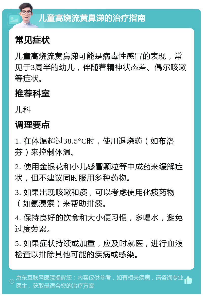 儿童高烧流黄鼻涕的治疗指南 常见症状 儿童高烧流黄鼻涕可能是病毒性感冒的表现，常见于3周半的幼儿，伴随着精神状态差、偶尔咳嗽等症状。 推荐科室 儿科 调理要点 1. 在体温超过38.5°C时，使用退烧药（如布洛芬）来控制体温。 2. 使用金银花和小儿感冒颗粒等中成药来缓解症状，但不建议同时服用多种药物。 3. 如果出现咳嗽和痰，可以考虑使用化痰药物（如氨溴索）来帮助排痰。 4. 保持良好的饮食和大小便习惯，多喝水，避免过度劳累。 5. 如果症状持续或加重，应及时就医，进行血液检查以排除其他可能的疾病或感染。