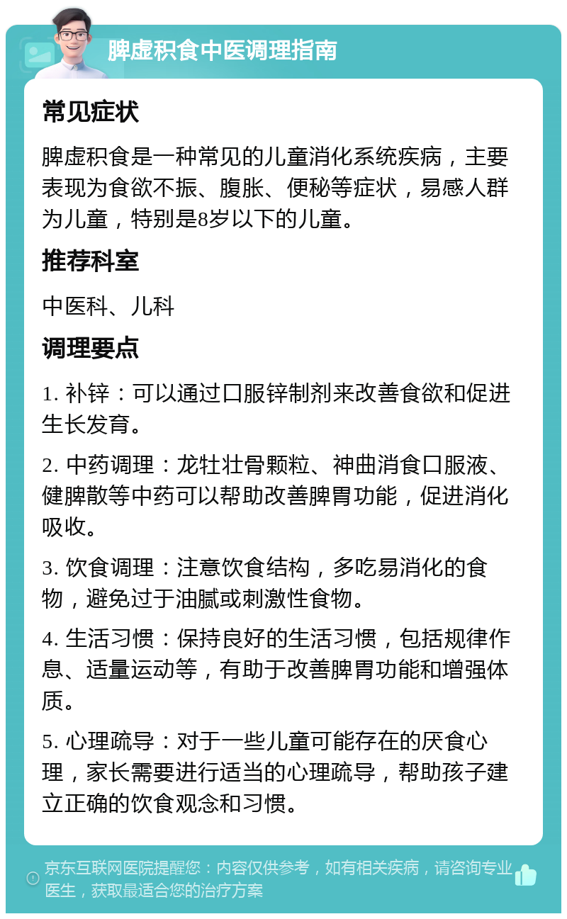 脾虚积食中医调理指南 常见症状 脾虚积食是一种常见的儿童消化系统疾病，主要表现为食欲不振、腹胀、便秘等症状，易感人群为儿童，特别是8岁以下的儿童。 推荐科室 中医科、儿科 调理要点 1. 补锌：可以通过口服锌制剂来改善食欲和促进生长发育。 2. 中药调理：龙牡壮骨颗粒、神曲消食口服液、健脾散等中药可以帮助改善脾胃功能，促进消化吸收。 3. 饮食调理：注意饮食结构，多吃易消化的食物，避免过于油腻或刺激性食物。 4. 生活习惯：保持良好的生活习惯，包括规律作息、适量运动等，有助于改善脾胃功能和增强体质。 5. 心理疏导：对于一些儿童可能存在的厌食心理，家长需要进行适当的心理疏导，帮助孩子建立正确的饮食观念和习惯。