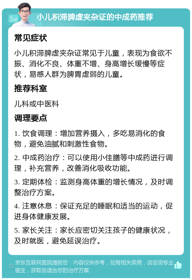 小儿积滞脾虚夹杂证的中成药推荐 常见症状 小儿积滞脾虚夹杂证常见于儿童，表现为食欲不振、消化不良、体重不增、身高增长缓慢等症状，易感人群为脾胃虚弱的儿童。 推荐科室 儿科或中医科 调理要点 1. 饮食调理：增加营养摄入，多吃易消化的食物，避免油腻和刺激性食物。 2. 中成药治疗：可以使用小佳膳等中成药进行调理，补充营养，改善消化吸收功能。 3. 定期体检：监测身高体重的增长情况，及时调整治疗方案。 4. 注意休息：保证充足的睡眠和适当的运动，促进身体健康发展。 5. 家长关注：家长应密切关注孩子的健康状况，及时就医，避免延误治疗。