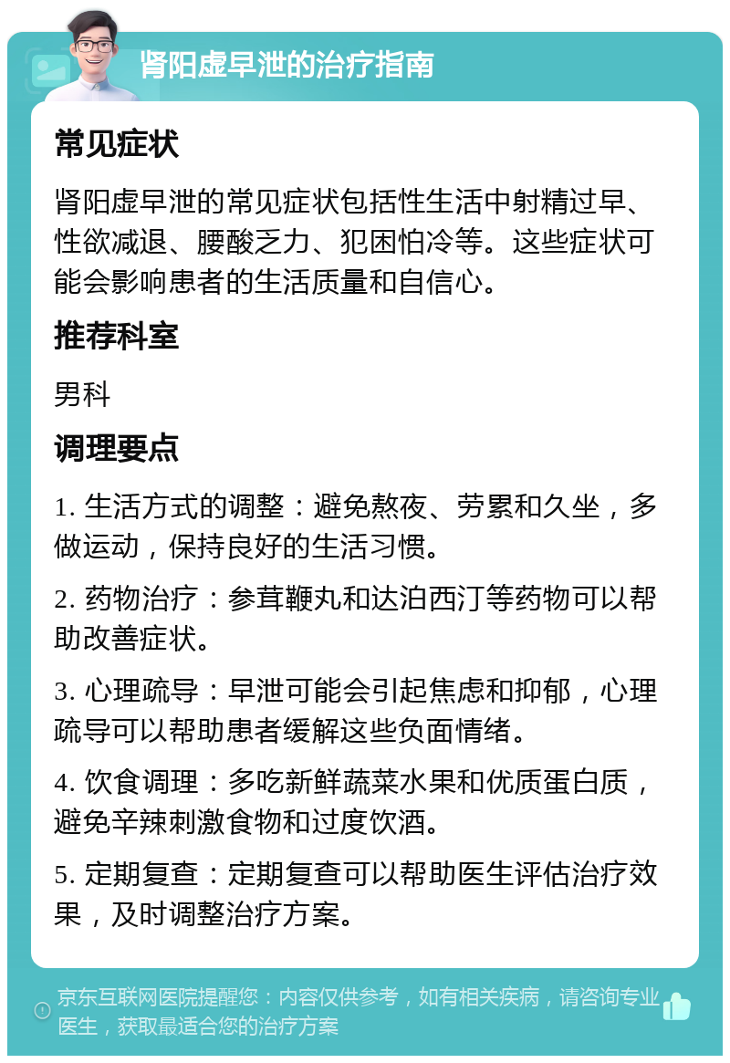 肾阳虚早泄的治疗指南 常见症状 肾阳虚早泄的常见症状包括性生活中射精过早、性欲减退、腰酸乏力、犯困怕冷等。这些症状可能会影响患者的生活质量和自信心。 推荐科室 男科 调理要点 1. 生活方式的调整：避免熬夜、劳累和久坐，多做运动，保持良好的生活习惯。 2. 药物治疗：参茸鞭丸和达泊西汀等药物可以帮助改善症状。 3. 心理疏导：早泄可能会引起焦虑和抑郁，心理疏导可以帮助患者缓解这些负面情绪。 4. 饮食调理：多吃新鲜蔬菜水果和优质蛋白质，避免辛辣刺激食物和过度饮酒。 5. 定期复查：定期复查可以帮助医生评估治疗效果，及时调整治疗方案。