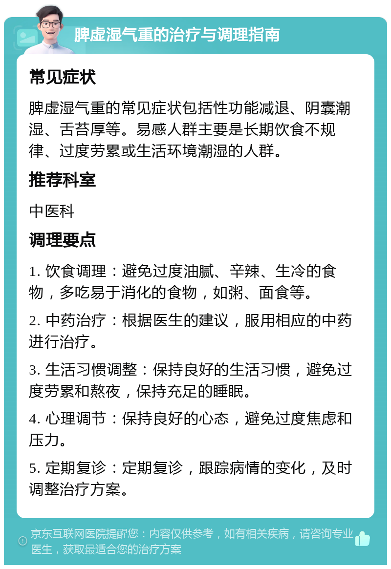 脾虚湿气重的治疗与调理指南 常见症状 脾虚湿气重的常见症状包括性功能减退、阴囊潮湿、舌苔厚等。易感人群主要是长期饮食不规律、过度劳累或生活环境潮湿的人群。 推荐科室 中医科 调理要点 1. 饮食调理：避免过度油腻、辛辣、生冷的食物，多吃易于消化的食物，如粥、面食等。 2. 中药治疗：根据医生的建议，服用相应的中药进行治疗。 3. 生活习惯调整：保持良好的生活习惯，避免过度劳累和熬夜，保持充足的睡眠。 4. 心理调节：保持良好的心态，避免过度焦虑和压力。 5. 定期复诊：定期复诊，跟踪病情的变化，及时调整治疗方案。