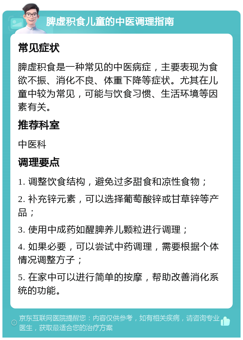 脾虚积食儿童的中医调理指南 常见症状 脾虚积食是一种常见的中医病症，主要表现为食欲不振、消化不良、体重下降等症状。尤其在儿童中较为常见，可能与饮食习惯、生活环境等因素有关。 推荐科室 中医科 调理要点 1. 调整饮食结构，避免过多甜食和凉性食物； 2. 补充锌元素，可以选择葡萄酸锌或甘草锌等产品； 3. 使用中成药如醒脾养儿颗粒进行调理； 4. 如果必要，可以尝试中药调理，需要根据个体情况调整方子； 5. 在家中可以进行简单的按摩，帮助改善消化系统的功能。