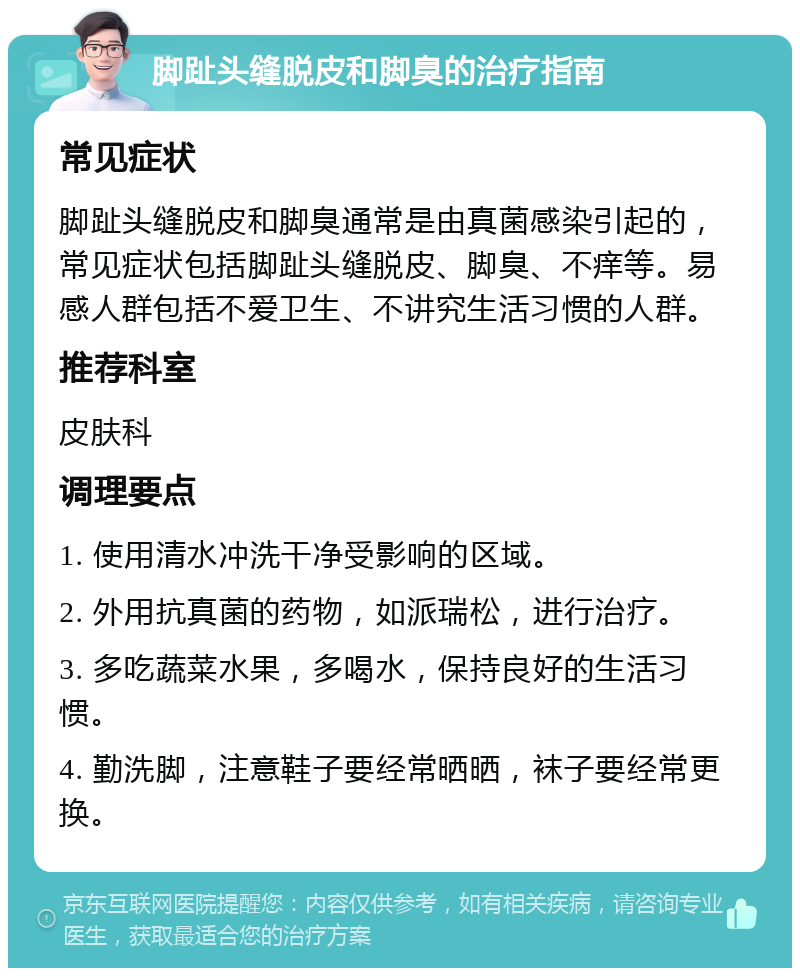 脚趾头缝脱皮和脚臭的治疗指南 常见症状 脚趾头缝脱皮和脚臭通常是由真菌感染引起的，常见症状包括脚趾头缝脱皮、脚臭、不痒等。易感人群包括不爱卫生、不讲究生活习惯的人群。 推荐科室 皮肤科 调理要点 1. 使用清水冲洗干净受影响的区域。 2. 外用抗真菌的药物，如派瑞松，进行治疗。 3. 多吃蔬菜水果，多喝水，保持良好的生活习惯。 4. 勤洗脚，注意鞋子要经常晒晒，袜子要经常更换。