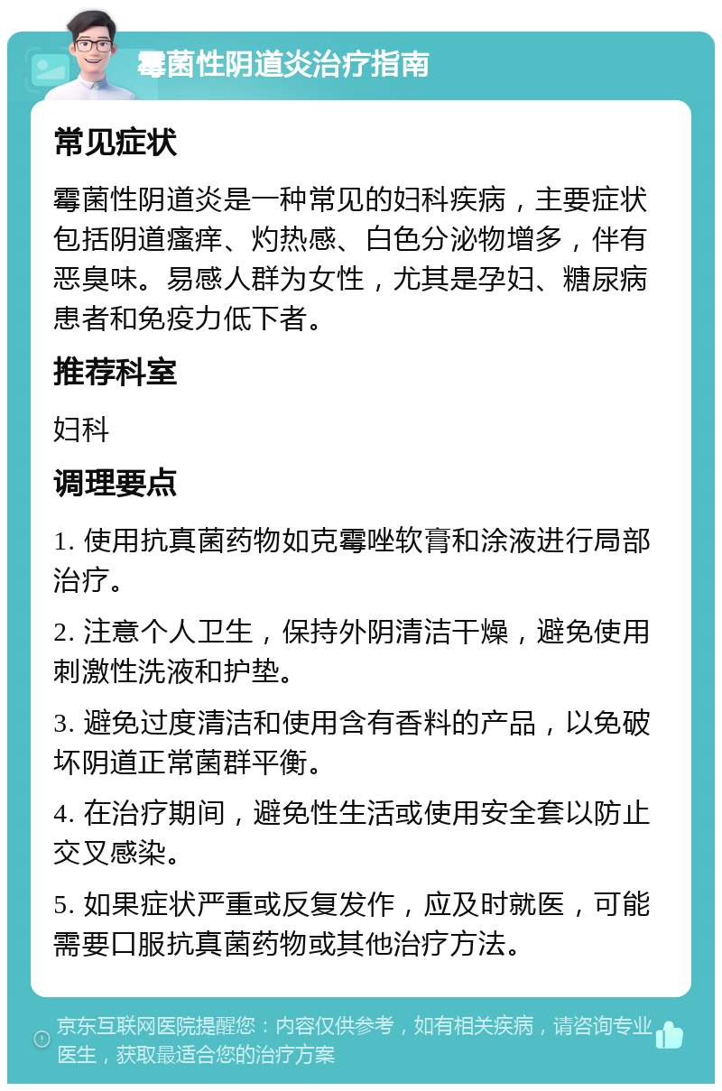 霉菌性阴道炎治疗指南 常见症状 霉菌性阴道炎是一种常见的妇科疾病，主要症状包括阴道瘙痒、灼热感、白色分泌物增多，伴有恶臭味。易感人群为女性，尤其是孕妇、糖尿病患者和免疫力低下者。 推荐科室 妇科 调理要点 1. 使用抗真菌药物如克霉唑软膏和涂液进行局部治疗。 2. 注意个人卫生，保持外阴清洁干燥，避免使用刺激性洗液和护垫。 3. 避免过度清洁和使用含有香料的产品，以免破坏阴道正常菌群平衡。 4. 在治疗期间，避免性生活或使用安全套以防止交叉感染。 5. 如果症状严重或反复发作，应及时就医，可能需要口服抗真菌药物或其他治疗方法。