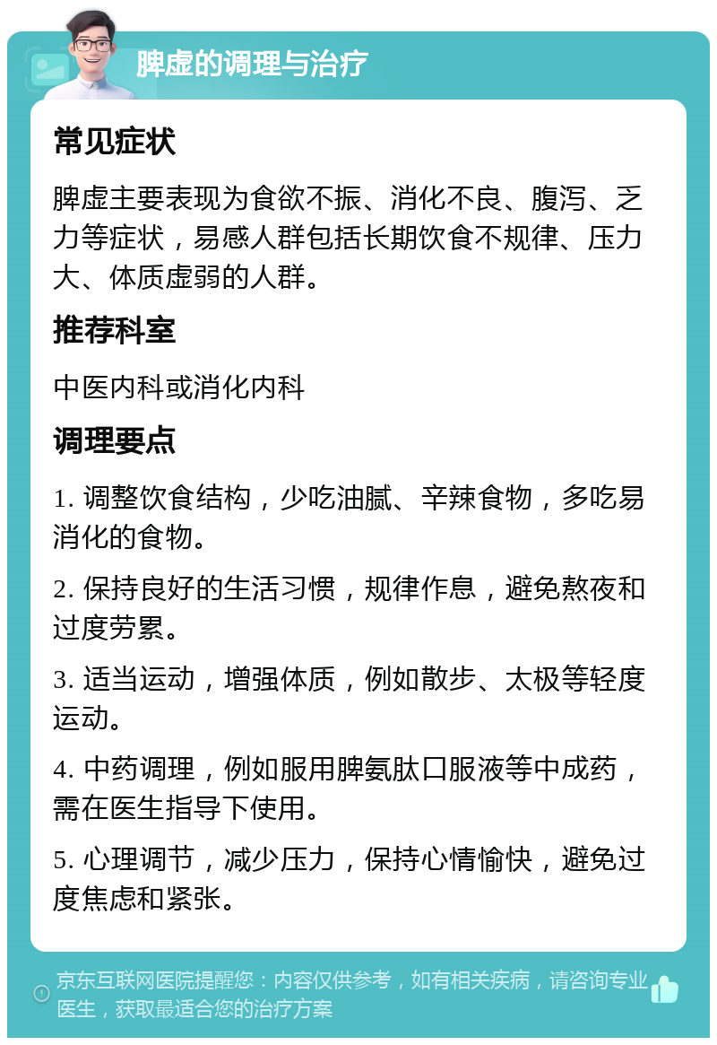 脾虚的调理与治疗 常见症状 脾虚主要表现为食欲不振、消化不良、腹泻、乏力等症状，易感人群包括长期饮食不规律、压力大、体质虚弱的人群。 推荐科室 中医内科或消化内科 调理要点 1. 调整饮食结构，少吃油腻、辛辣食物，多吃易消化的食物。 2. 保持良好的生活习惯，规律作息，避免熬夜和过度劳累。 3. 适当运动，增强体质，例如散步、太极等轻度运动。 4. 中药调理，例如服用脾氨肽口服液等中成药，需在医生指导下使用。 5. 心理调节，减少压力，保持心情愉快，避免过度焦虑和紧张。