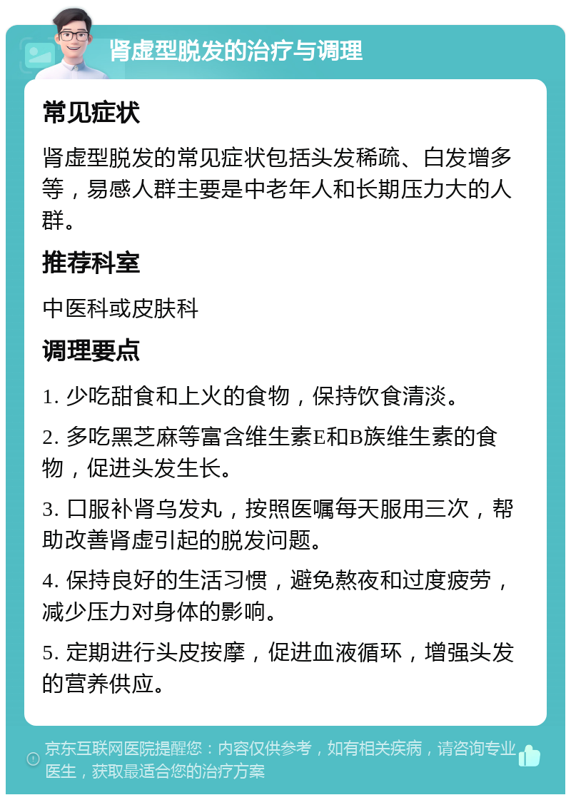 肾虚型脱发的治疗与调理 常见症状 肾虚型脱发的常见症状包括头发稀疏、白发增多等，易感人群主要是中老年人和长期压力大的人群。 推荐科室 中医科或皮肤科 调理要点 1. 少吃甜食和上火的食物，保持饮食清淡。 2. 多吃黑芝麻等富含维生素E和B族维生素的食物，促进头发生长。 3. 口服补肾乌发丸，按照医嘱每天服用三次，帮助改善肾虚引起的脱发问题。 4. 保持良好的生活习惯，避免熬夜和过度疲劳，减少压力对身体的影响。 5. 定期进行头皮按摩，促进血液循环，增强头发的营养供应。