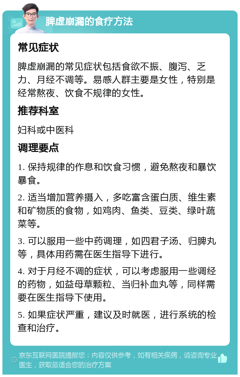 脾虚崩漏的食疗方法 常见症状 脾虚崩漏的常见症状包括食欲不振、腹泻、乏力、月经不调等。易感人群主要是女性，特别是经常熬夜、饮食不规律的女性。 推荐科室 妇科或中医科 调理要点 1. 保持规律的作息和饮食习惯，避免熬夜和暴饮暴食。 2. 适当增加营养摄入，多吃富含蛋白质、维生素和矿物质的食物，如鸡肉、鱼类、豆类、绿叶蔬菜等。 3. 可以服用一些中药调理，如四君子汤、归脾丸等，具体用药需在医生指导下进行。 4. 对于月经不调的症状，可以考虑服用一些调经的药物，如益母草颗粒、当归补血丸等，同样需要在医生指导下使用。 5. 如果症状严重，建议及时就医，进行系统的检查和治疗。