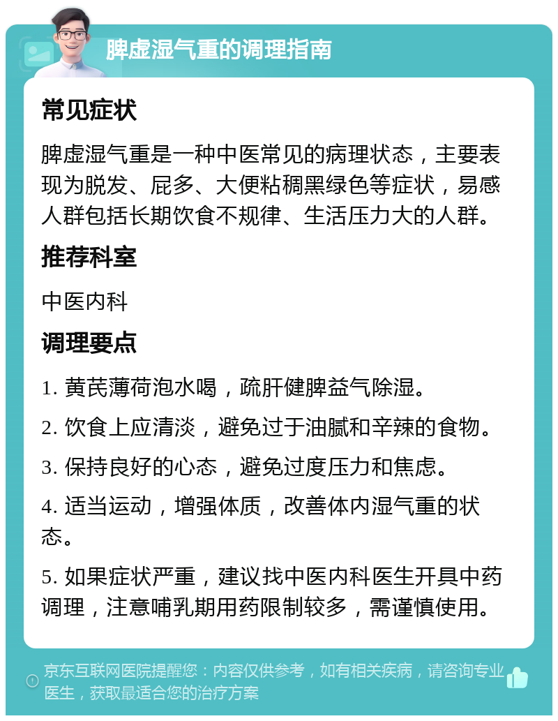 脾虚湿气重的调理指南 常见症状 脾虚湿气重是一种中医常见的病理状态，主要表现为脱发、屁多、大便粘稠黑绿色等症状，易感人群包括长期饮食不规律、生活压力大的人群。 推荐科室 中医内科 调理要点 1. 黄芪薄荷泡水喝，疏肝健脾益气除湿。 2. 饮食上应清淡，避免过于油腻和辛辣的食物。 3. 保持良好的心态，避免过度压力和焦虑。 4. 适当运动，增强体质，改善体内湿气重的状态。 5. 如果症状严重，建议找中医内科医生开具中药调理，注意哺乳期用药限制较多，需谨慎使用。