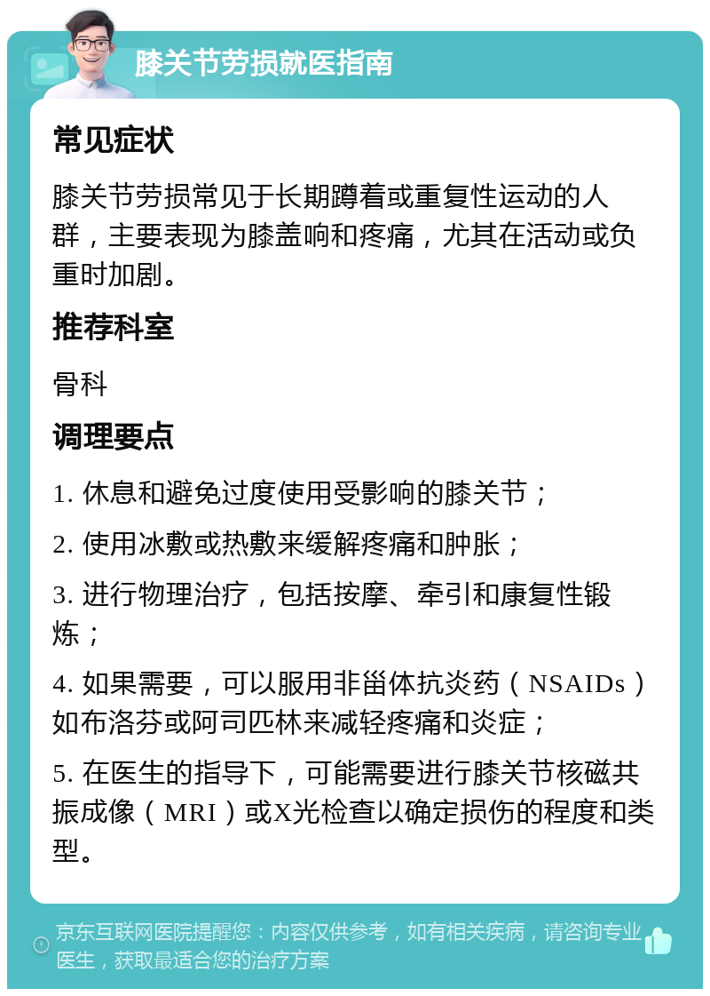 膝关节劳损就医指南 常见症状 膝关节劳损常见于长期蹲着或重复性运动的人群，主要表现为膝盖响和疼痛，尤其在活动或负重时加剧。 推荐科室 骨科 调理要点 1. 休息和避免过度使用受影响的膝关节； 2. 使用冰敷或热敷来缓解疼痛和肿胀； 3. 进行物理治疗，包括按摩、牵引和康复性锻炼； 4. 如果需要，可以服用非甾体抗炎药（NSAIDs）如布洛芬或阿司匹林来减轻疼痛和炎症； 5. 在医生的指导下，可能需要进行膝关节核磁共振成像（MRI）或X光检查以确定损伤的程度和类型。