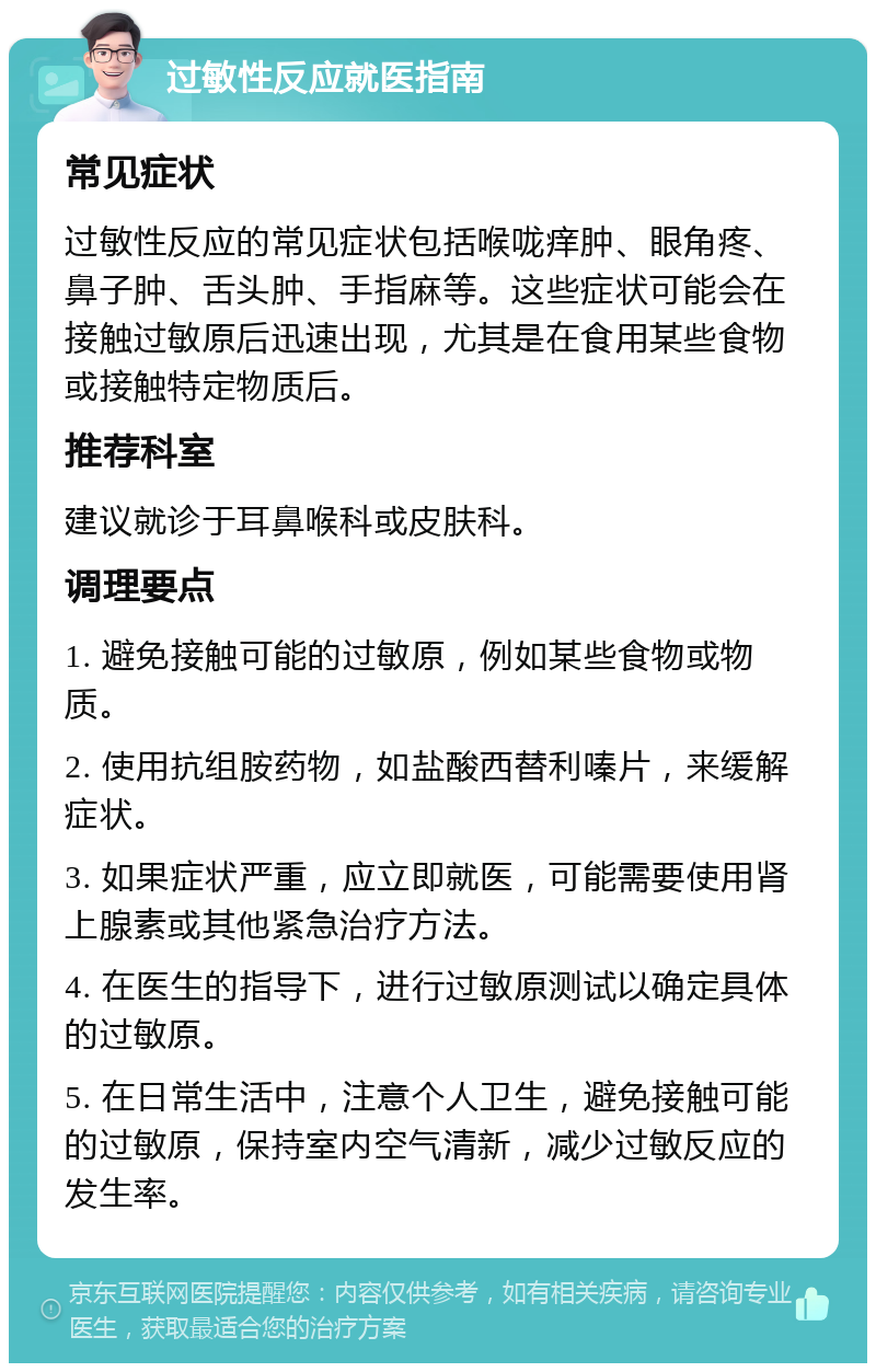 过敏性反应就医指南 常见症状 过敏性反应的常见症状包括喉咙痒肿、眼角疼、鼻子肿、舌头肿、手指麻等。这些症状可能会在接触过敏原后迅速出现，尤其是在食用某些食物或接触特定物质后。 推荐科室 建议就诊于耳鼻喉科或皮肤科。 调理要点 1. 避免接触可能的过敏原，例如某些食物或物质。 2. 使用抗组胺药物，如盐酸西替利嗪片，来缓解症状。 3. 如果症状严重，应立即就医，可能需要使用肾上腺素或其他紧急治疗方法。 4. 在医生的指导下，进行过敏原测试以确定具体的过敏原。 5. 在日常生活中，注意个人卫生，避免接触可能的过敏原，保持室内空气清新，减少过敏反应的发生率。