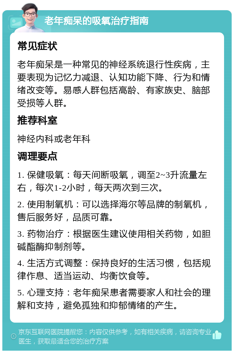 老年痴呆的吸氧治疗指南 常见症状 老年痴呆是一种常见的神经系统退行性疾病，主要表现为记忆力减退、认知功能下降、行为和情绪改变等。易感人群包括高龄、有家族史、脑部受损等人群。 推荐科室 神经内科或老年科 调理要点 1. 保健吸氧：每天间断吸氧，调至2~3升流量左右，每次1-2小时，每天两次到三次。 2. 使用制氧机：可以选择海尔等品牌的制氧机，售后服务好，品质可靠。 3. 药物治疗：根据医生建议使用相关药物，如胆碱酯酶抑制剂等。 4. 生活方式调整：保持良好的生活习惯，包括规律作息、适当运动、均衡饮食等。 5. 心理支持：老年痴呆患者需要家人和社会的理解和支持，避免孤独和抑郁情绪的产生。