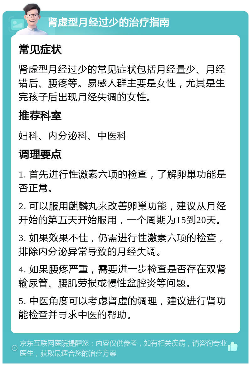 肾虚型月经过少的治疗指南 常见症状 肾虚型月经过少的常见症状包括月经量少、月经错后、腰疼等。易感人群主要是女性，尤其是生完孩子后出现月经失调的女性。 推荐科室 妇科、内分泌科、中医科 调理要点 1. 首先进行性激素六项的检查，了解卵巢功能是否正常。 2. 可以服用麒麟丸来改善卵巢功能，建议从月经开始的第五天开始服用，一个周期为15到20天。 3. 如果效果不佳，仍需进行性激素六项的检查，排除内分泌异常导致的月经失调。 4. 如果腰疼严重，需要进一步检查是否存在双肾输尿管、腰肌劳损或慢性盆腔炎等问题。 5. 中医角度可以考虑肾虚的调理，建议进行肾功能检查并寻求中医的帮助。