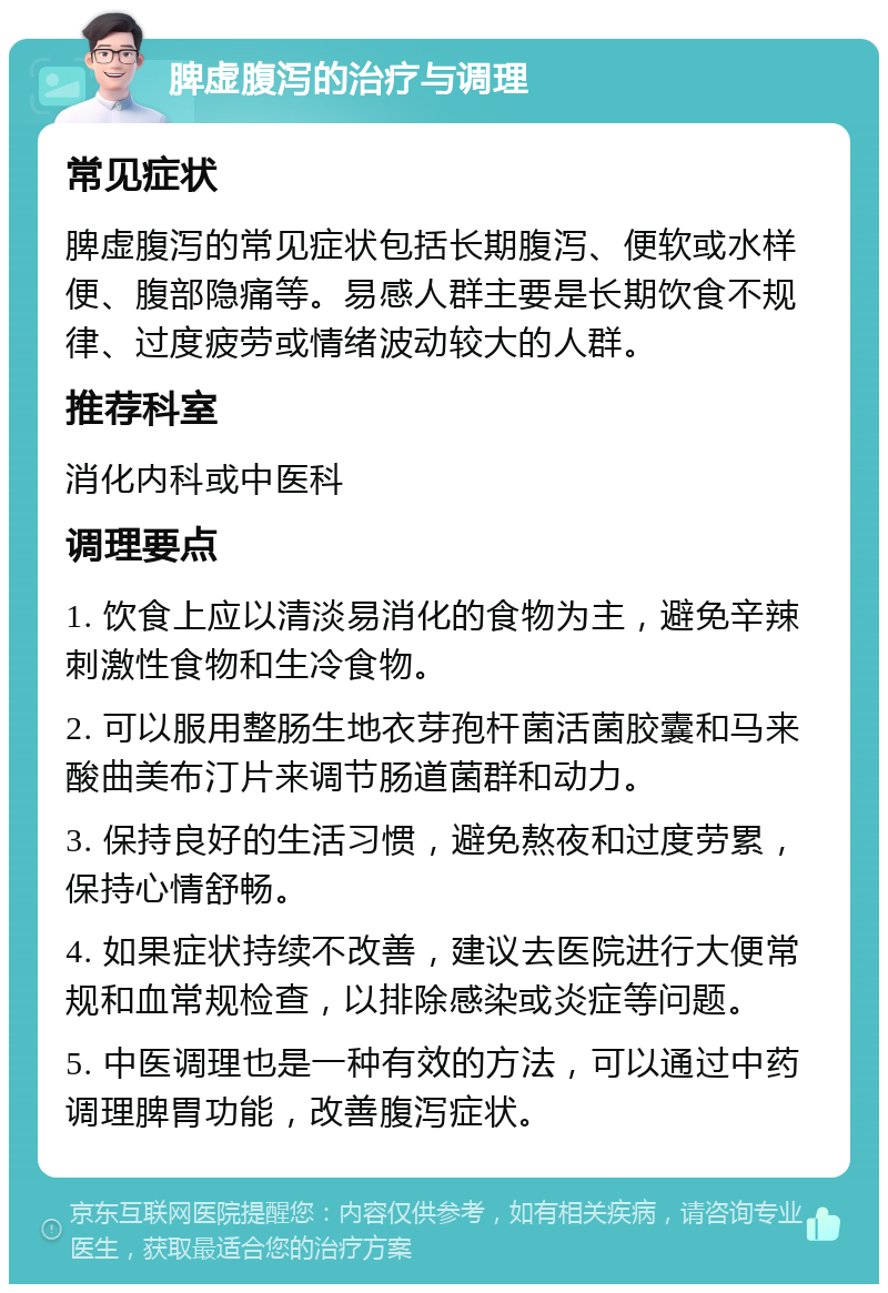 脾虚腹泻的治疗与调理 常见症状 脾虚腹泻的常见症状包括长期腹泻、便软或水样便、腹部隐痛等。易感人群主要是长期饮食不规律、过度疲劳或情绪波动较大的人群。 推荐科室 消化内科或中医科 调理要点 1. 饮食上应以清淡易消化的食物为主，避免辛辣刺激性食物和生冷食物。 2. 可以服用整肠生地衣芽孢杆菌活菌胶囊和马来酸曲美布汀片来调节肠道菌群和动力。 3. 保持良好的生活习惯，避免熬夜和过度劳累，保持心情舒畅。 4. 如果症状持续不改善，建议去医院进行大便常规和血常规检查，以排除感染或炎症等问题。 5. 中医调理也是一种有效的方法，可以通过中药调理脾胃功能，改善腹泻症状。