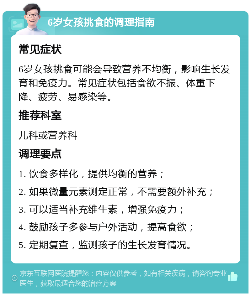 6岁女孩挑食的调理指南 常见症状 6岁女孩挑食可能会导致营养不均衡，影响生长发育和免疫力。常见症状包括食欲不振、体重下降、疲劳、易感染等。 推荐科室 儿科或营养科 调理要点 1. 饮食多样化，提供均衡的营养； 2. 如果微量元素测定正常，不需要额外补充； 3. 可以适当补充维生素，增强免疫力； 4. 鼓励孩子多参与户外活动，提高食欲； 5. 定期复查，监测孩子的生长发育情况。