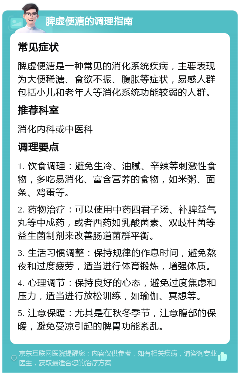 脾虚便溏的调理指南 常见症状 脾虚便溏是一种常见的消化系统疾病，主要表现为大便稀溏、食欲不振、腹胀等症状，易感人群包括小儿和老年人等消化系统功能较弱的人群。 推荐科室 消化内科或中医科 调理要点 1. 饮食调理：避免生冷、油腻、辛辣等刺激性食物，多吃易消化、富含营养的食物，如米粥、面条、鸡蛋等。 2. 药物治疗：可以使用中药四君子汤、补脾益气丸等中成药，或者西药如乳酸菌素、双歧杆菌等益生菌制剂来改善肠道菌群平衡。 3. 生活习惯调整：保持规律的作息时间，避免熬夜和过度疲劳，适当进行体育锻炼，增强体质。 4. 心理调节：保持良好的心态，避免过度焦虑和压力，适当进行放松训练，如瑜伽、冥想等。 5. 注意保暖：尤其是在秋冬季节，注意腹部的保暖，避免受凉引起的脾胃功能紊乱。