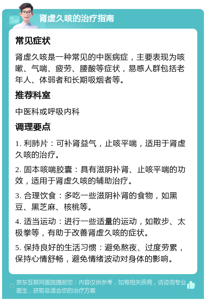 肾虚久咳的治疗指南 常见症状 肾虚久咳是一种常见的中医病症，主要表现为咳嗽、气喘、疲劳、腰酸等症状，易感人群包括老年人、体弱者和长期吸烟者等。 推荐科室 中医科或呼吸内科 调理要点 1. 利肺片：可补肾益气，止咳平喘，适用于肾虚久咳的治疗。 2. 固本咳喘胶囊：具有滋阴补肾、止咳平喘的功效，适用于肾虚久咳的辅助治疗。 3. 合理饮食：多吃一些滋阴补肾的食物，如黑豆、黑芝麻、核桃等。 4. 适当运动：进行一些适量的运动，如散步、太极拳等，有助于改善肾虚久咳的症状。 5. 保持良好的生活习惯：避免熬夜、过度劳累，保持心情舒畅，避免情绪波动对身体的影响。