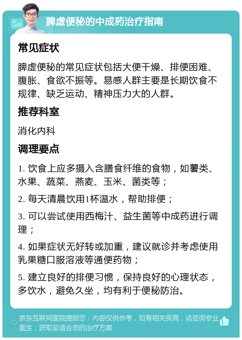 脾虚便秘的中成药治疗指南 常见症状 脾虚便秘的常见症状包括大便干燥、排便困难、腹胀、食欲不振等。易感人群主要是长期饮食不规律、缺乏运动、精神压力大的人群。 推荐科室 消化内科 调理要点 1. 饮食上应多摄入含膳食纤维的食物，如薯类、水果、蔬菜、燕麦、玉米、菌类等； 2. 每天清晨饮用1杯温水，帮助排便； 3. 可以尝试使用西梅汁、益生菌等中成药进行调理； 4. 如果症状无好转或加重，建议就诊并考虑使用乳果糖口服溶液等通便药物； 5. 建立良好的排便习惯，保持良好的心理状态，多饮水，避免久坐，均有利于便秘防治。