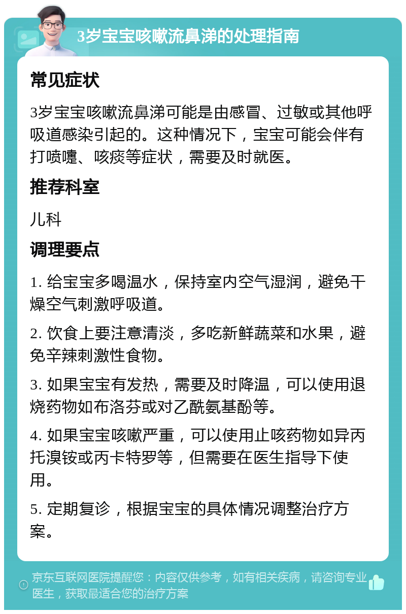 3岁宝宝咳嗽流鼻涕的处理指南 常见症状 3岁宝宝咳嗽流鼻涕可能是由感冒、过敏或其他呼吸道感染引起的。这种情况下，宝宝可能会伴有打喷嚏、咳痰等症状，需要及时就医。 推荐科室 儿科 调理要点 1. 给宝宝多喝温水，保持室内空气湿润，避免干燥空气刺激呼吸道。 2. 饮食上要注意清淡，多吃新鲜蔬菜和水果，避免辛辣刺激性食物。 3. 如果宝宝有发热，需要及时降温，可以使用退烧药物如布洛芬或对乙酰氨基酚等。 4. 如果宝宝咳嗽严重，可以使用止咳药物如异丙托溴铵或丙卡特罗等，但需要在医生指导下使用。 5. 定期复诊，根据宝宝的具体情况调整治疗方案。